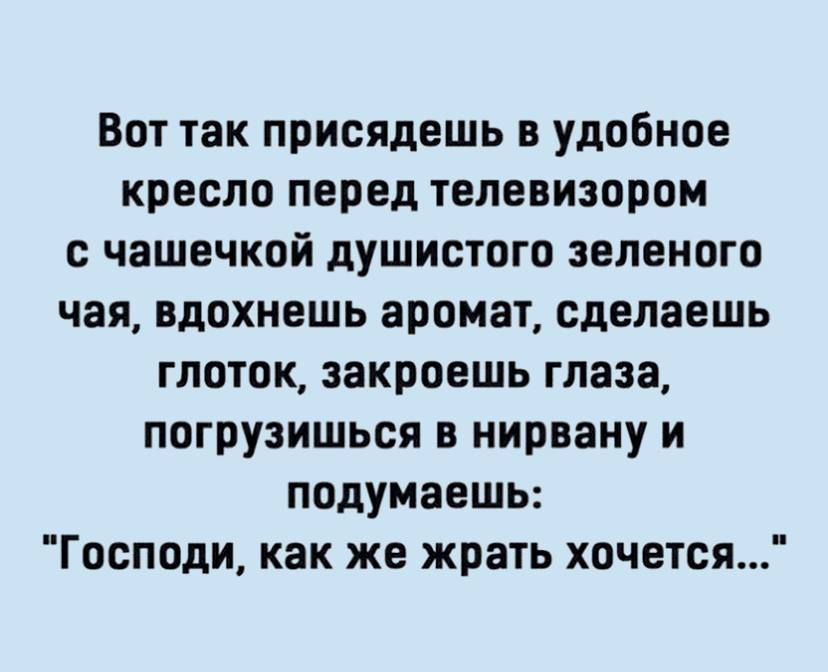 Вот так присядешь в удобное кресло перед телевизором с чашечкой душистого зеленого чая вдохнешь аромат сделаешь глоток закроешь глаза погрузишься в нирвану и подумаешь Господи как же жрать хочется