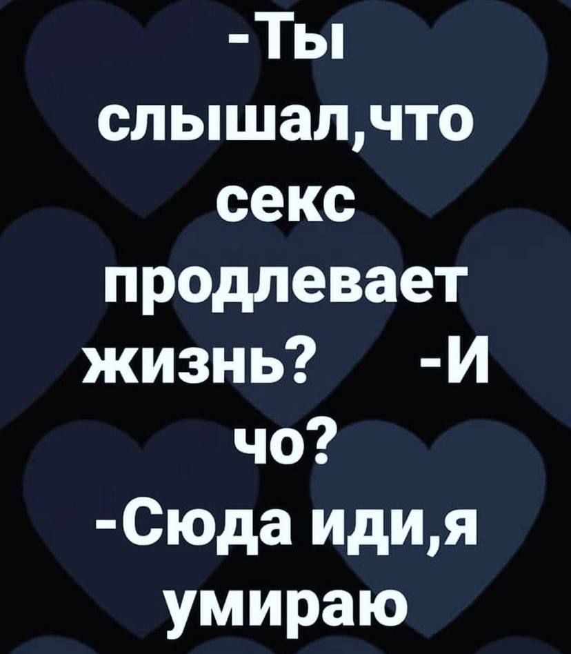 Ты слышалчто секс предлевает жизнь И чо 0юда идия умираю