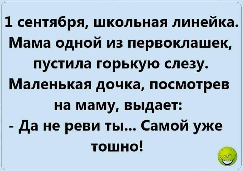 11 сентября школьная линейка Мама одной из первоклашек пустила горькую слезу Маленькая дочка посмотрев на маму выдает да не реви ты Самой уже тошно О
