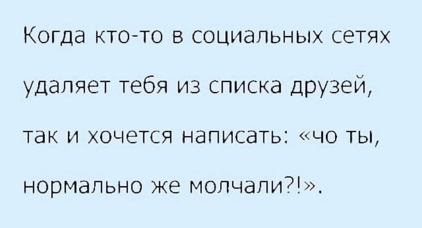 Когда ктото в социальных сетях удаляет тебя из списка друзей так и хочется написать но ты нормально же молчали