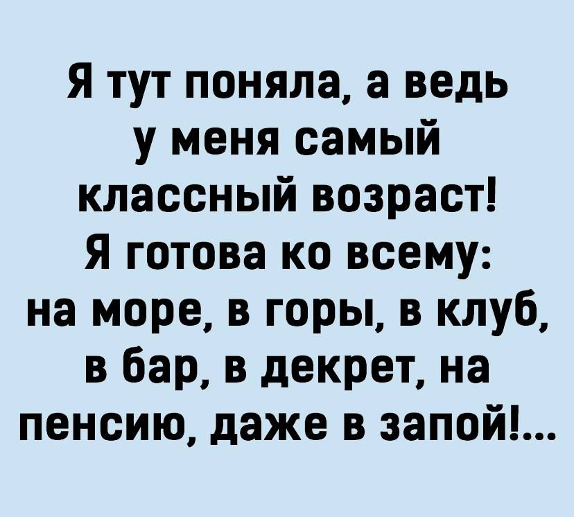 Я тут поняла а ведь у меня самый классный возраст Я готова ко всему на море в горы в клуб в бар в декрет на пенсию даже в запой