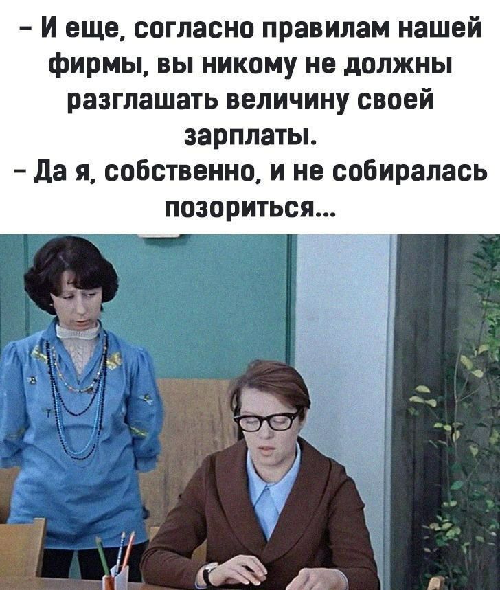 И еще согласно правилам нашей фирмы вы никому не должны разглашать величину своей зарплаты да я собственно и не собиралась позориться