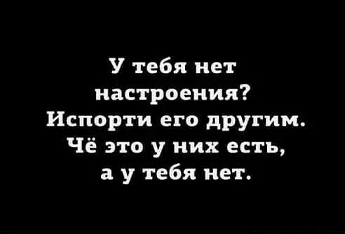 У тебя нет настроения Испорти его дРУгим Чё это у них есть а у тебя нет