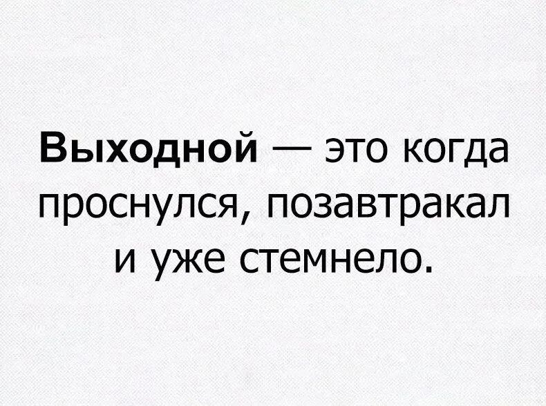 Выходной это когда проснулся позавтракал и уже стемнело