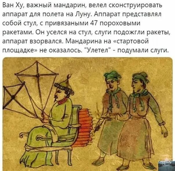 Ван Ху важный мандарин велел сконструировать аппарат для полета на Луну Аппарат представлял собой стул с привязаными 47 пороховыми ракетами Он уселся на стул слуги подожгли ракеты аппарат взорвался Мандарина на стартовой площадке не оказалось Улетел подумали слуги