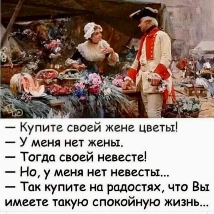 Купите своей жене цветы У меня нет жены Тогда своей невесте Но у меня нет невесты Так купите на радостях что Вы имеете такую спокойную жизнь