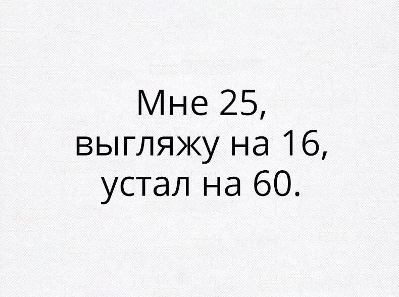 Мне 25 выгляжу на 16 устал на 60