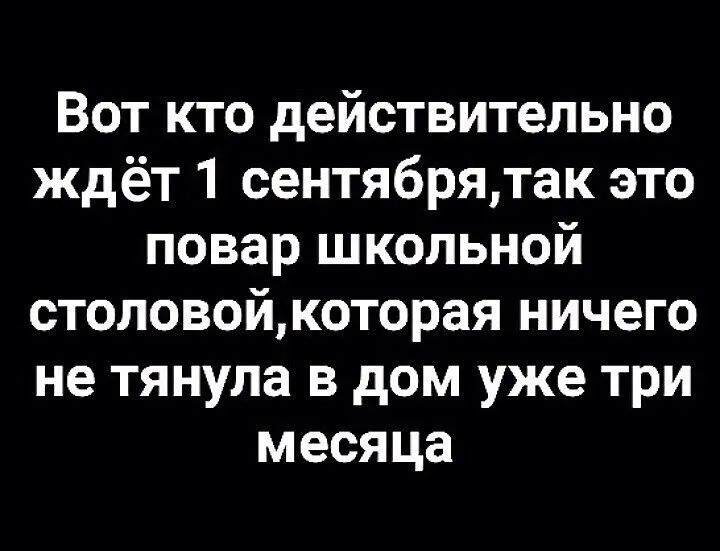 Вот кто действительно ждёт 1 сентябрятак это повар школьной столовойкоторая ничего не тянула в дом уже три месяца