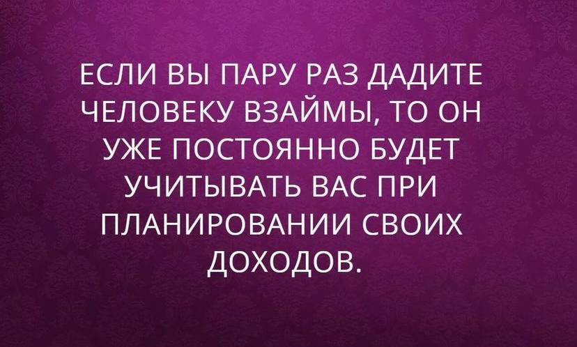 ЕСЛИ ВЫ ПАРУ РАЗ ДАДИТЕ ЧЕЛОВЕКУ ВЗАЙМЫ ТО ОН УЖЕ ПОСТОЯННО БУДЕТ УЧИТЫВАТЬ ВАС ПРИ ПЛАНИРОВАНИИ СВОИХ ДОХОДОВ