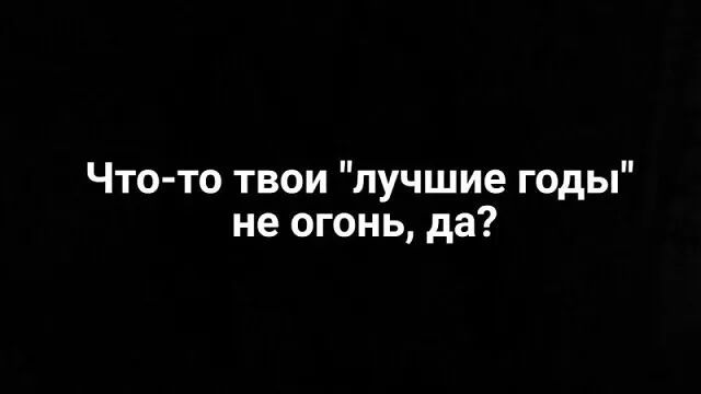 Что то твои лучшие годы не огонь да