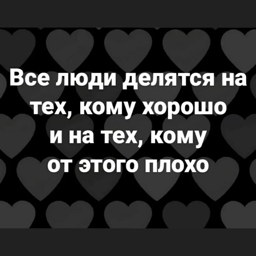 Все люди делятся на тех кому хорошо и на тех кому от этого плохо