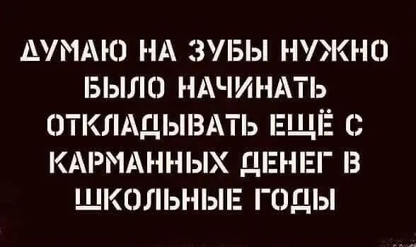 ДУМАЮ НА ЗУБЫ ННО БЫЛО НАЧИНАТЬ 0ТГі Ц3і Тэ ЕЩЕ С КАРРЩННЫХ ДЕНЕГ З ШКОЛЬНЫЕ ГОДЫ