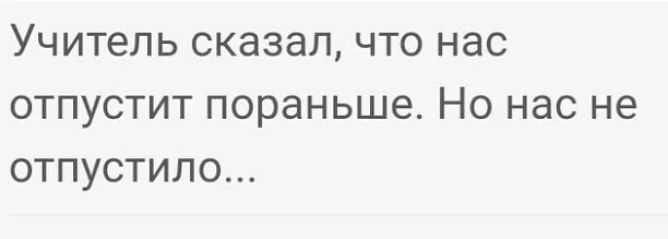 Учитель сказал что нас отпустит пораньше Но нас не отпустило