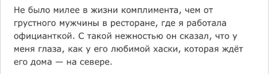 Не было милее в жизни комплимента чем от грустного мужчины в ресторане где я работала официанткой С такой нежностью он сказал что у меня глаза как у его любимой хаски которая ждёт его дома на севере
