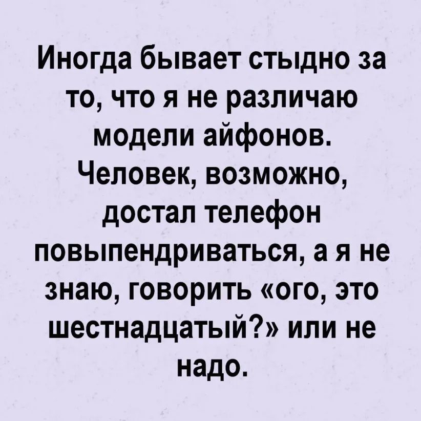 Иногда бывает стыдно за то что я не различаю модели айфонов Человек возможно достал телефон повыпендриваться а я не знаю говорить ого это шестнадцатый или не надо