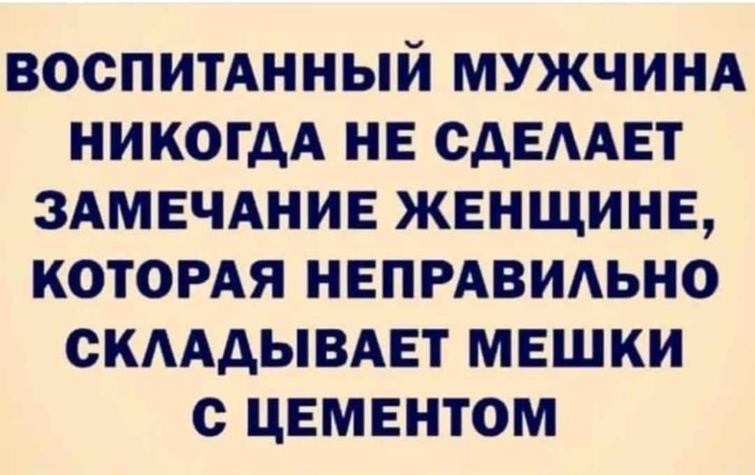 ВОСПИТАННЫЙ МУЖЧИНА НИКОГДА НЕ ОДЕААЕТ ЗАМЕЧАНИЕ ЖЕНЩИНЕ КОТОРАЯ НЕПРАВИАЬНО ОКАААЫВАЕТ МЕШКИ С ЦЕМЕНТОМ