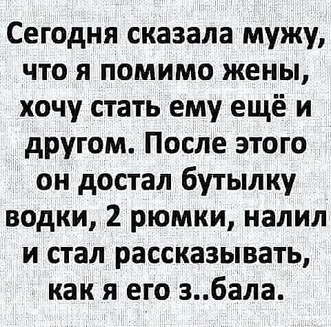 Сегодня сказала мужу что я помимо жены хочу стать ему ещё и другом После этого он достал бутылку _ водки 2 рюмки налил и стал рассказывать 0 как я его 36ала