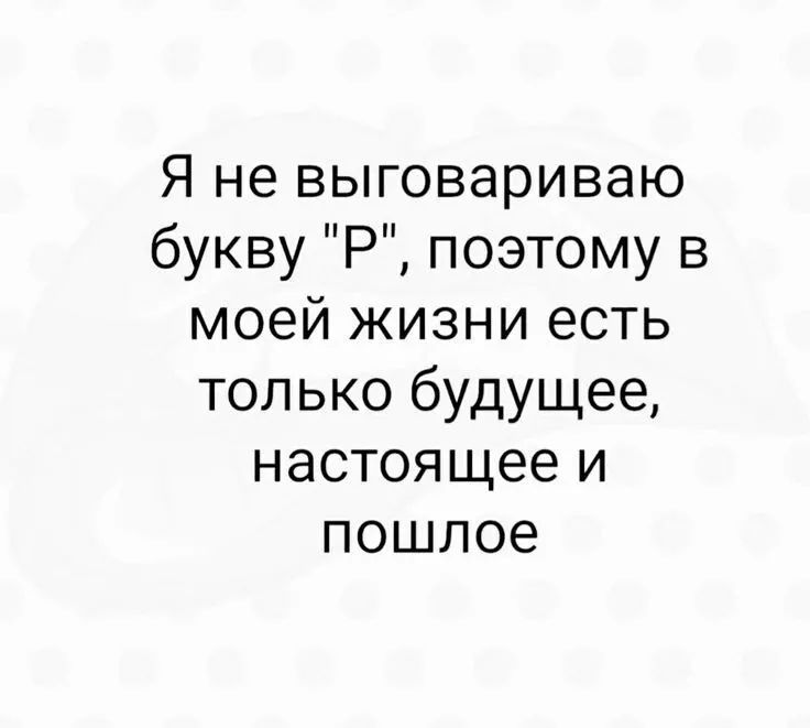Я не выговариваю букву Р поэтому в моей жизни есть только будущее настоящее и пошлое