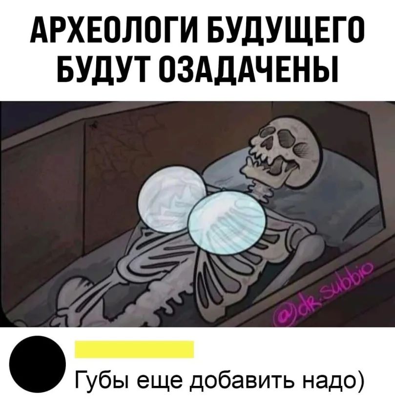 АРХЕОЛОГИ БУДУЩЕГО БУДУТ ОЗАДАЧЕНЫ г 511 о Губы еще добавить надо