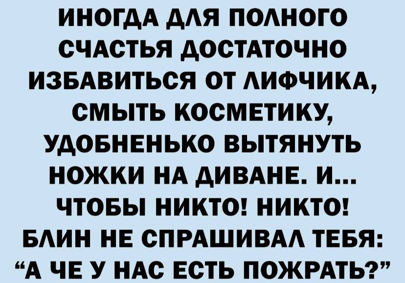 ИНОГДА дАЯ ПОАНОГО СЧАСТЬЯ дОСТАТОЧНО ИЗБАВИТЬСЯ ОТ АИФЧИКА СМЫТЬ КОСМЕТИКУ УДОБНЕНЬКО ВЫТЯНУТЬ НОЖКИ НА АИВАНЕ И ЧТОБЫ НИКТО НИКТО БАИН НЕ СПРАШИВАА ТЕБЯ А ЧЕ У НАС ЕСТЬ ПОЖРАТЬ