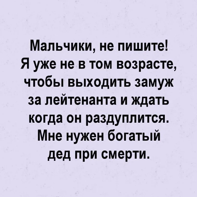Мальчики не пишите Я уже не в том возрасте чтобы выходить замуж за лейтенанта и ждать когда он раздуплится Мне нужен богатый дед при смерти