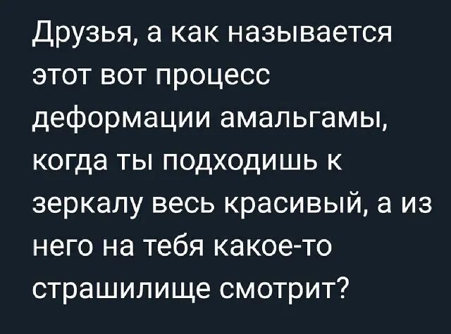 Друзья а как называется этот вот процесс деформации амальгамы когда ты подходишь к зеркалу весь красивый а из него на тебя какое то страшилище смотрит
