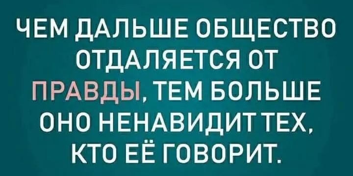 ЧЕМ ДАЛЬШЕ ОБЩЕСТВО ОТДАЛЯЕТСЯ ОТ ПРАВДЬТЕМ БОЛЬШЕ ОНО НЕНАВИДИТТЕХ КТО ЕЁ ГОВОРИТ