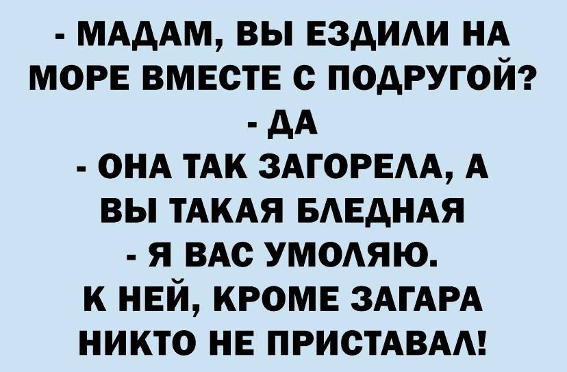 МАААМ вы вздиди НА МОРЕ вместе с подругой дА онд тАк ЗАГОРЕАА А вы ТАКАЯ БАЕДНАЯ я ВАс умодяю к ней кроме ЗАГАРА никто не ПРИСТАВАА