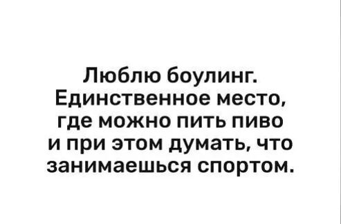 Люблю боулинг Единственное место где можно пить пиво и при этом думать что занимаешься спортом