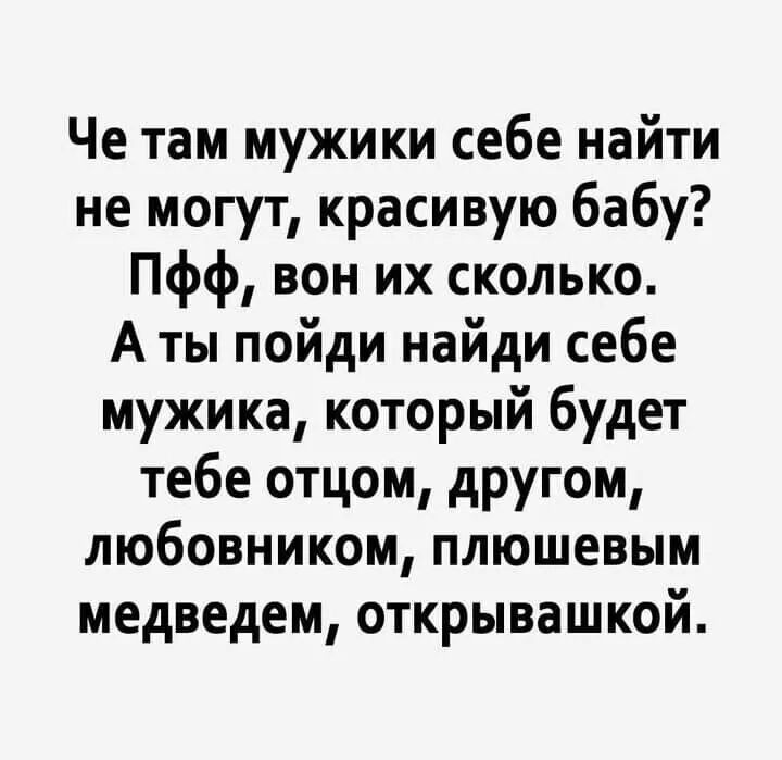 Че там мужики себе найти не могут красивую бабу Пфф вон их сколько А ты пойди найди себе мужика который будет тебе отцом другом любовником плюшевым медведем открывашкой