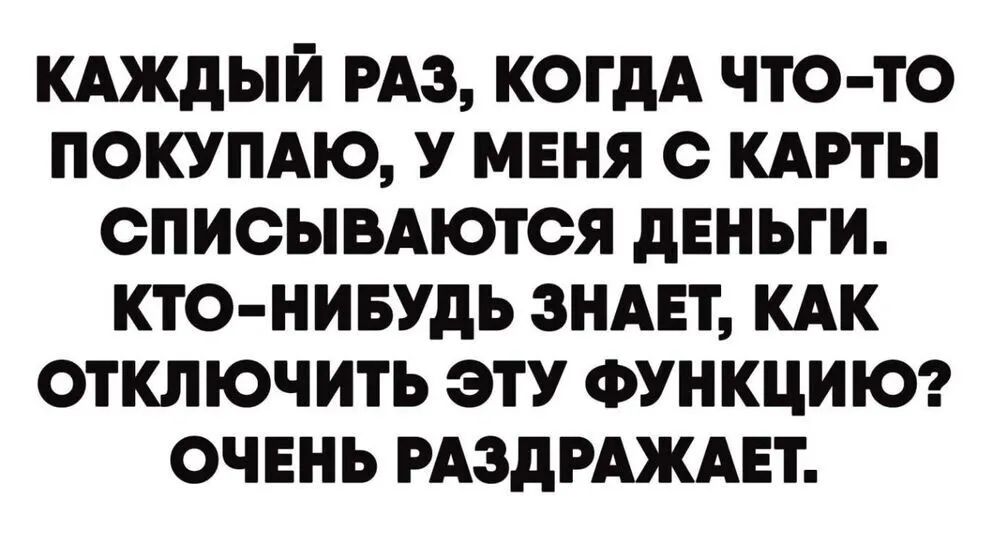 КАЖДЫЙ РАЗ КОГДА ЧТО ТО ПОКУПАЮ У МЕНЯ О КАРТЫ ОПИОЫВАЮТОЯ дЕНЬГИ КТО НИБУДЬ ЗНАЕТ КАК ОТКЛЮЧИТЬ ЭТУ ФУНКЦИЮ ОЧЕНЬ РАЗдРАЖАЕТ