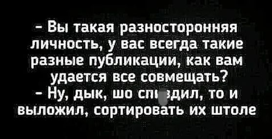 Вы такая разносторонняя личность у вас всегда такие разные публикации как вам удается все совмещать Ну дык шо спи здил то и выложил сортировать их штоле
