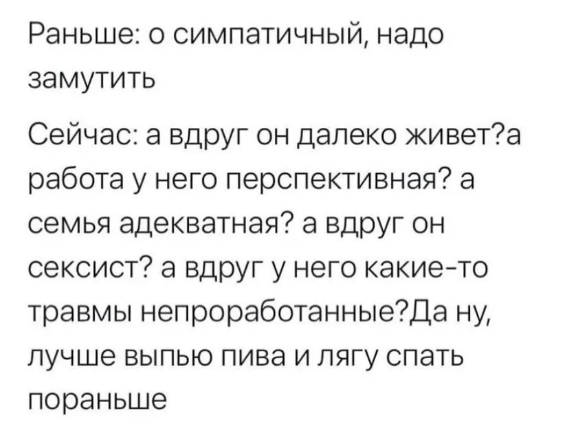 Раньше о симпатичный надо замутить Сейчас а вдруг он далеко живета работа у него перспективная а семья адекватная а вдруг он сексист а вдруг у него какието травмы непроработанныеДа ну лучше выпью пива и пягу спать пораньше