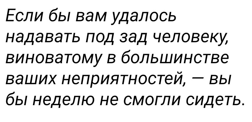 Если бы вам удалось надавать под зад человеку виноватому в большинстве ваших неприятностей вы бы неделю не смогли сидеть