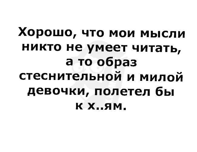 Хорошо что мои мысли никто не умеет читать а то образ стеснительной и милой девочки полетел бы к хям