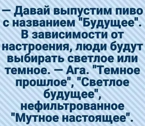 давай вып стим пиво с названием Будущее В зависимости от наст оения люди будут вы ирать светлое или темное Ага Темное прошлое Светлое будущее нефипьтрованное Мутное настоящее