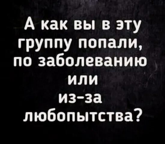 А как вы в эту группу попали по заболеванию или из за любопытства