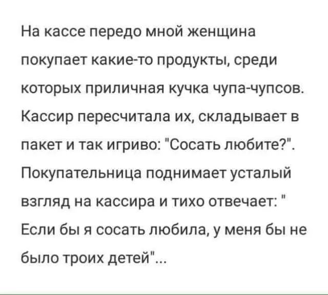На кассе передо мной женщина покупает какието продукты среди которых приличная кучка чупа чупсов Кассир пересчитала их складывает в пакет и так игриво Сосать любите Покупательница поднимает усталый взгляд на кассира и тихо отвечает Если бы я сосать любила у меня бы не было троих детей