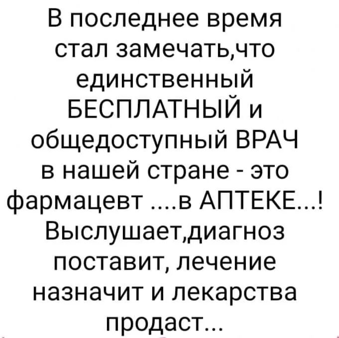 В последнее время стал замечатьчто единственный БЕСПЛАТНЫЙ и общедоступный ВРАЧ в нашей стране это фармацевт в АПТЕКЕ Выслушаетдиагноз поставит лечение назначит и лекарства продаст