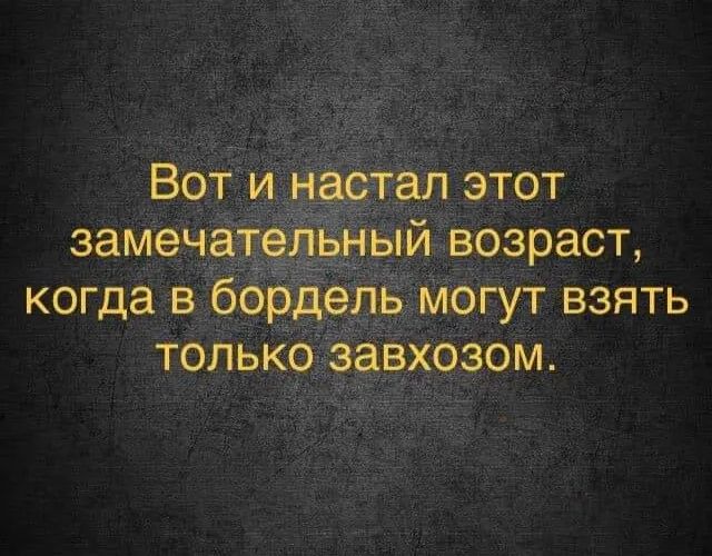 Вот и настал этот замечательный возраст когда в бордель могут взять только завхозом