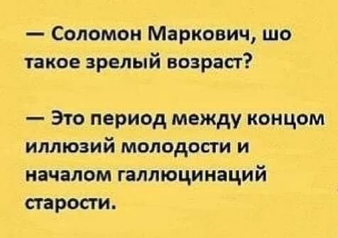 Соломон Маркович шо такое зрелый возраст Это период между концом иллюзий молодости и началом галлюцинаций старости