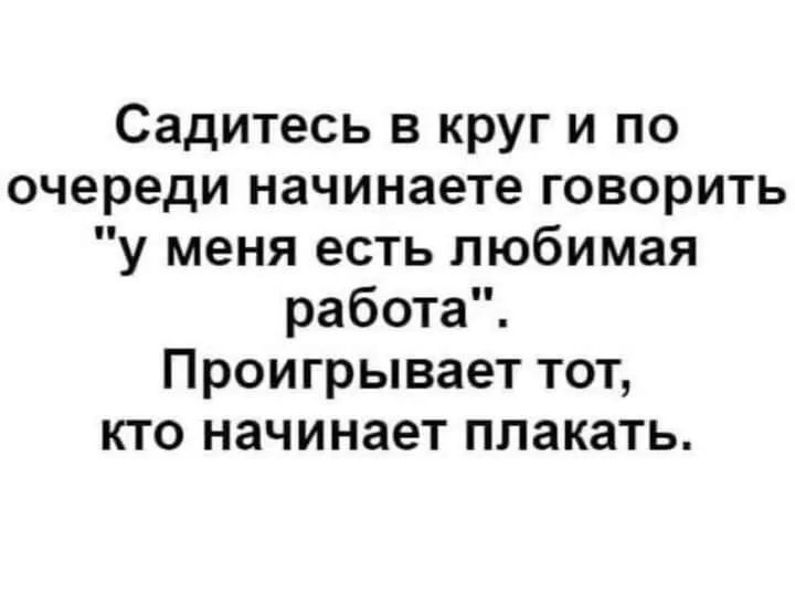 Садитесь в круг и по очереди начинаете говорить у меня есть любимая работа Проигрывает тот кто начинает плакать