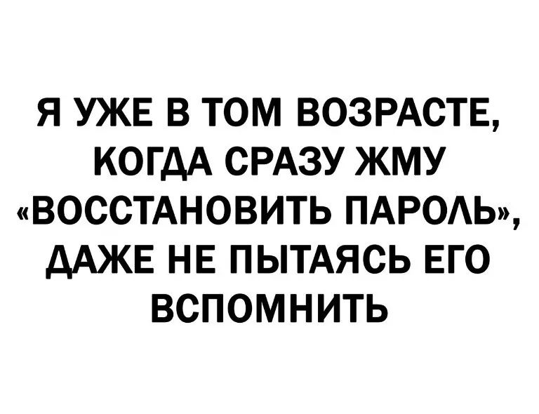 Я УЖЕ В ТОМ ВОЗРАСТЕ КОГДА СРАЗУ ЖМУ ВОССТАНОВИТЬ ПАРОАЬ ДАЖЕ НЕ ПЬТАЯСЬ ЕГО ВСПОМНИТЬ