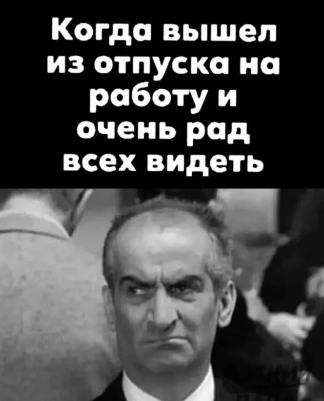 Когда вышел из отпуска на работу и очень рад всех видеть