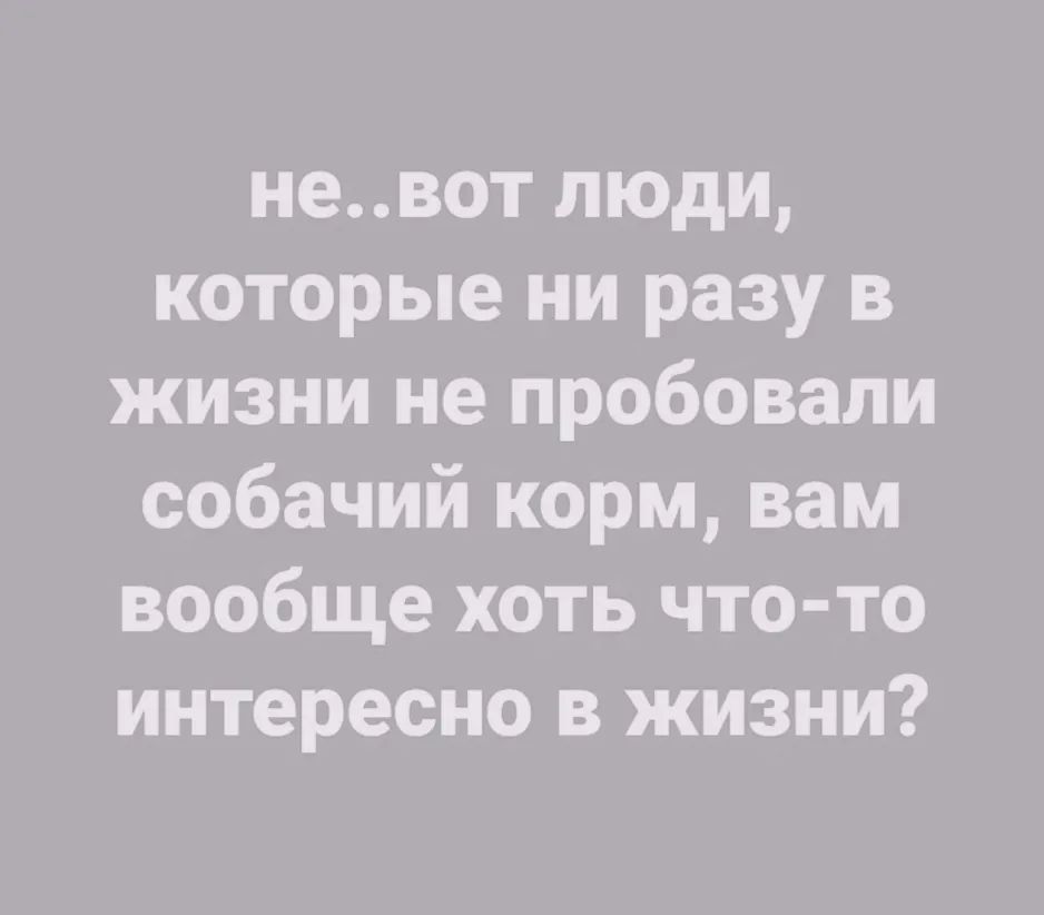 невот люди которые ни разу в жизни не пробовали собачий корм вам вообще хоть что то интересно в жизни