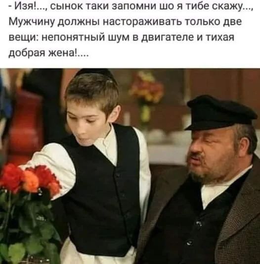 Изя сынок таки запомни що я тибе скажу МУЖЧИНУ ДОЛЖНЫ НаСТОраЖИВЗТЬ ТОЛЬКО две вещи непонятный шум в двигателе и тихая добрая жена