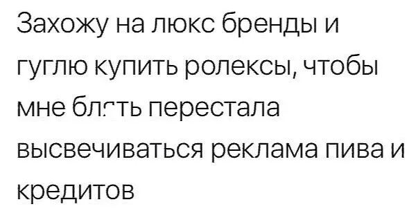 Захожу на люкс бренды и гугпю купить ропексы чтобы мне блгть перестала высвечиваться реклама пива и кредитов