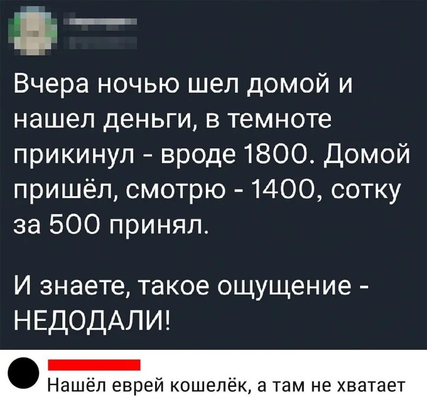 _ Ё _ Вчера ночью шел домой и нашел деньги в темноте прикинул вроде 1800 Домой пришёл смотрю 1400 сотку за 500 принял И знаете такое ощущение НЕДОДАЛИ Нашёл еврей кошелёк а там не хватает