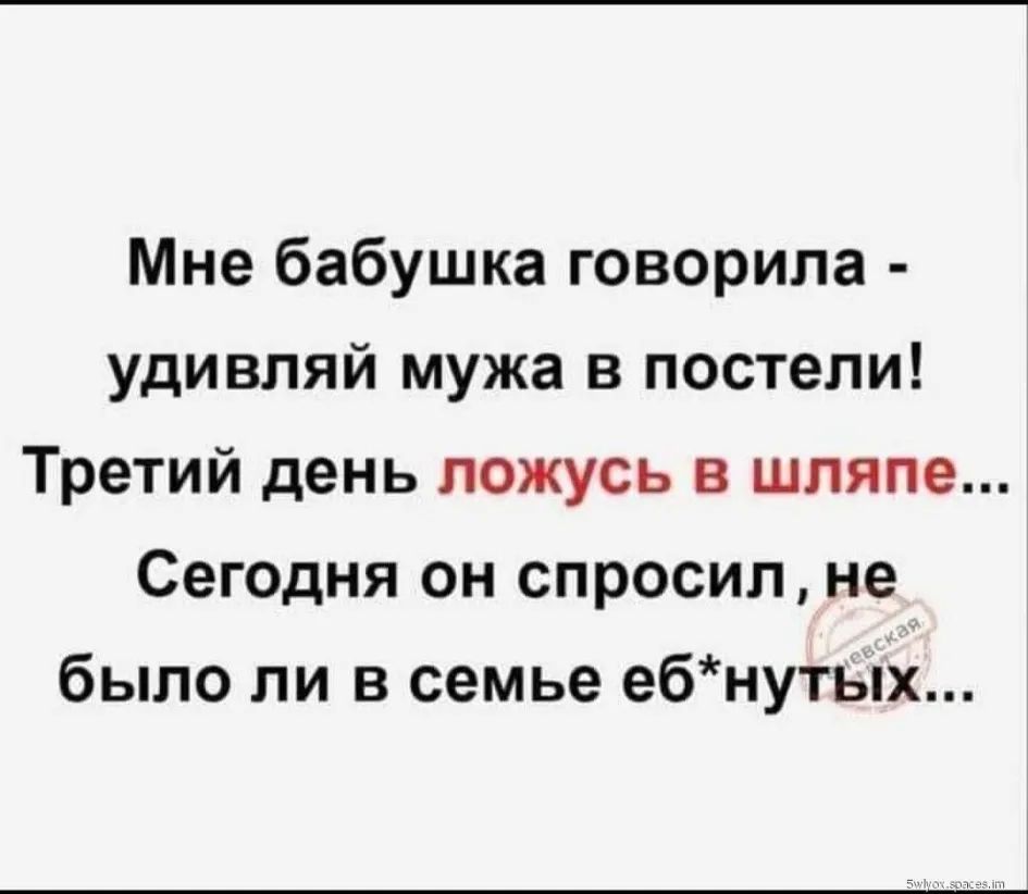 Мне бабушка говорила удивляй мужа в постели Третий день ложусь в шляпе Сегодня он спросил не было ли в семье ебнутьЫ