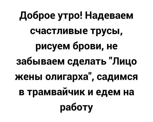 доброе утро Надеваем счастливые трусы рисуем брови не забываем сделать Лицо жены олигарха садимся в трамвайчик и едем на работу